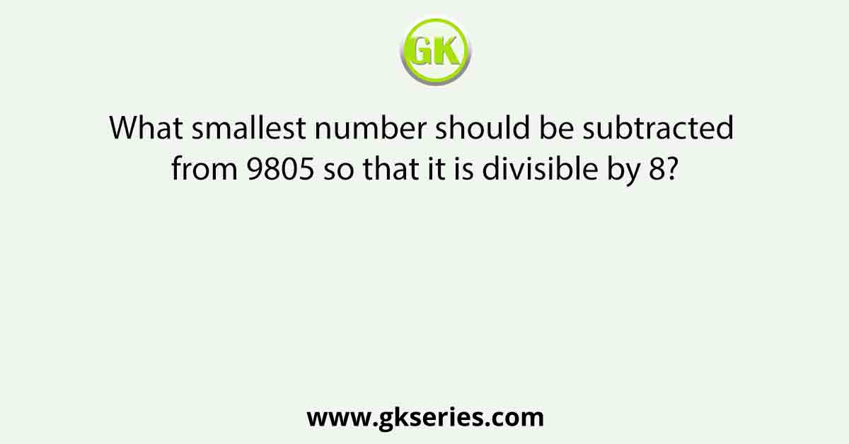 What smallest number should be subtracted from 9805 so that it is divisible by 8?
