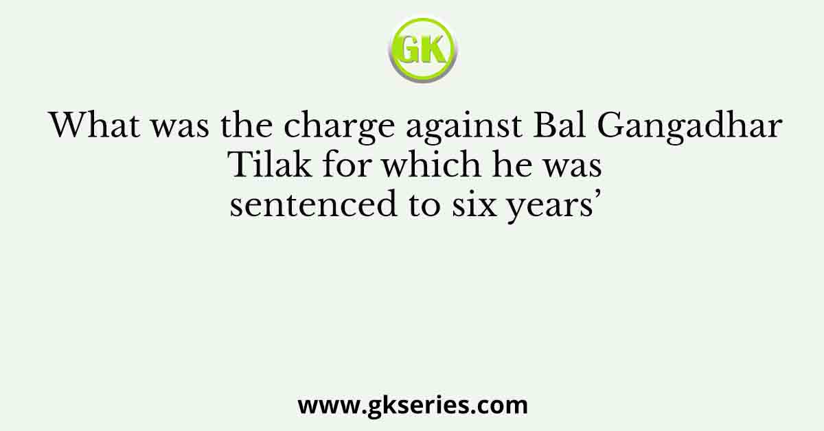 What was the charge against Bal Gangadhar Tilak for which he was sentenced to six years’