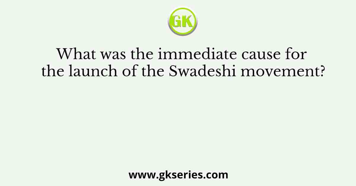 What was the immediate cause for the launch of the Swadeshi movement?