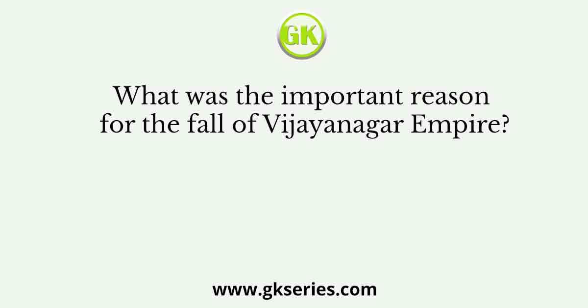 What was the important reason for the fall of Vijayanagar Empire?