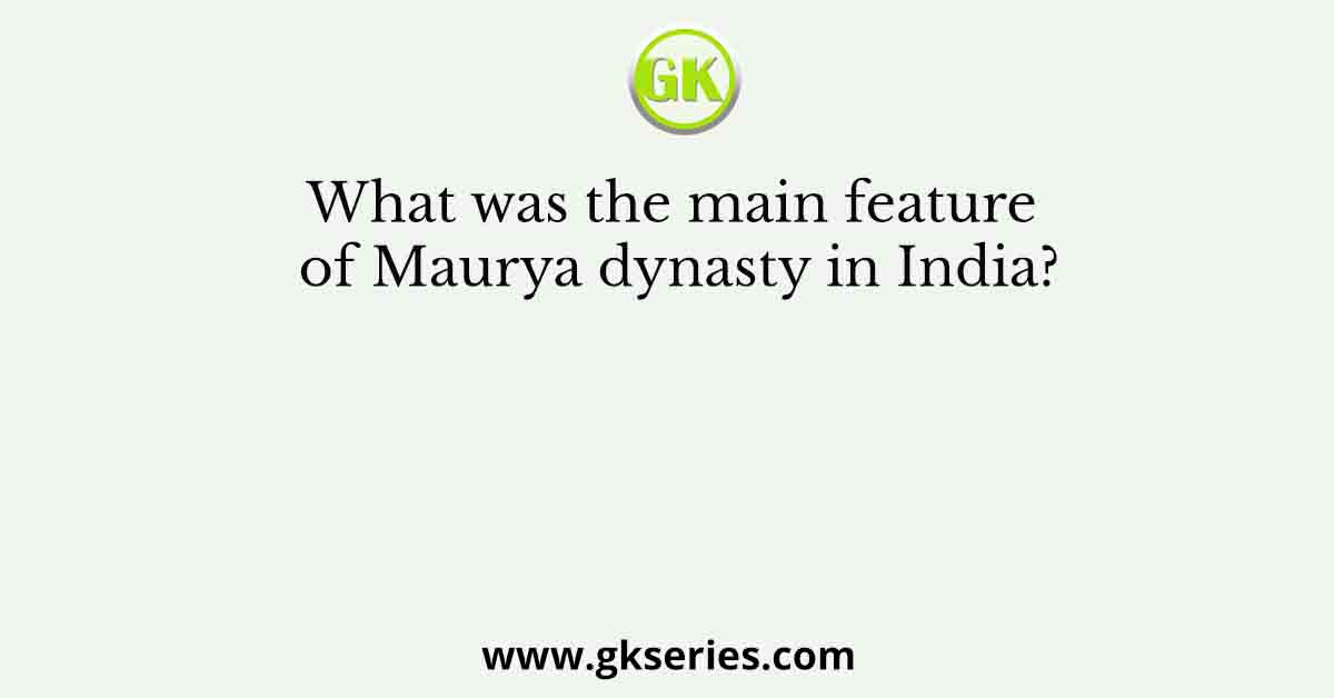 What was the main feature of Maurya dynasty in India?