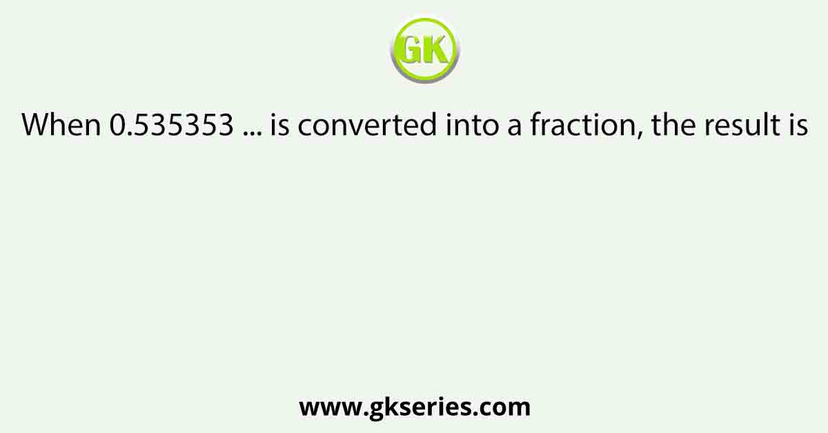 When 0.535353 ... is converted into a fraction, the result is