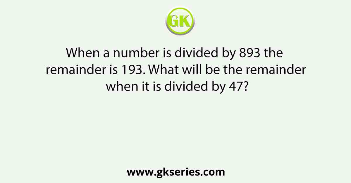When a number is divided by 893 the remainder is 193. What will be the remainder when it is divided by 47?