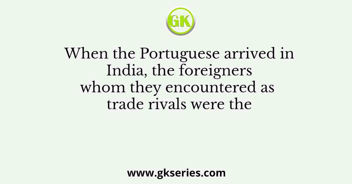 When the Portuguese arrived in India, the foreigners whom they encountered as trade rivals were the
