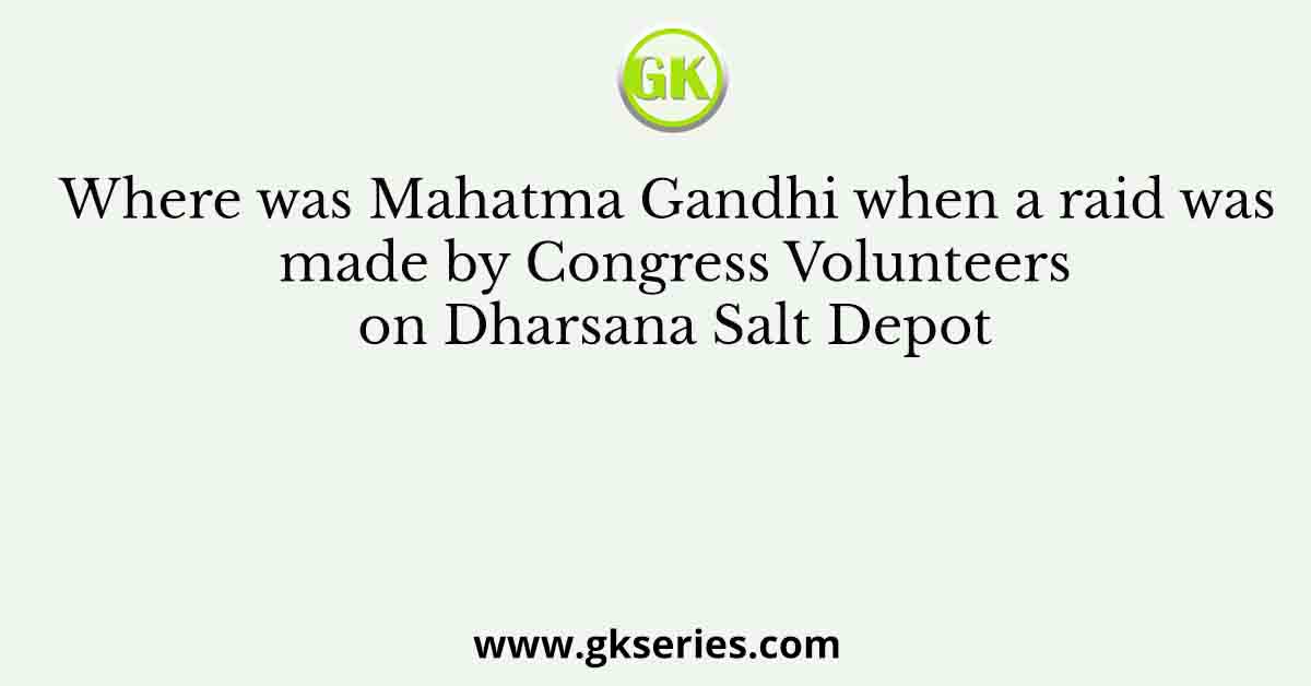 Where was Mahatma Gandhi when a raid was made by Congress Volunteers on Dharsana Salt Depot