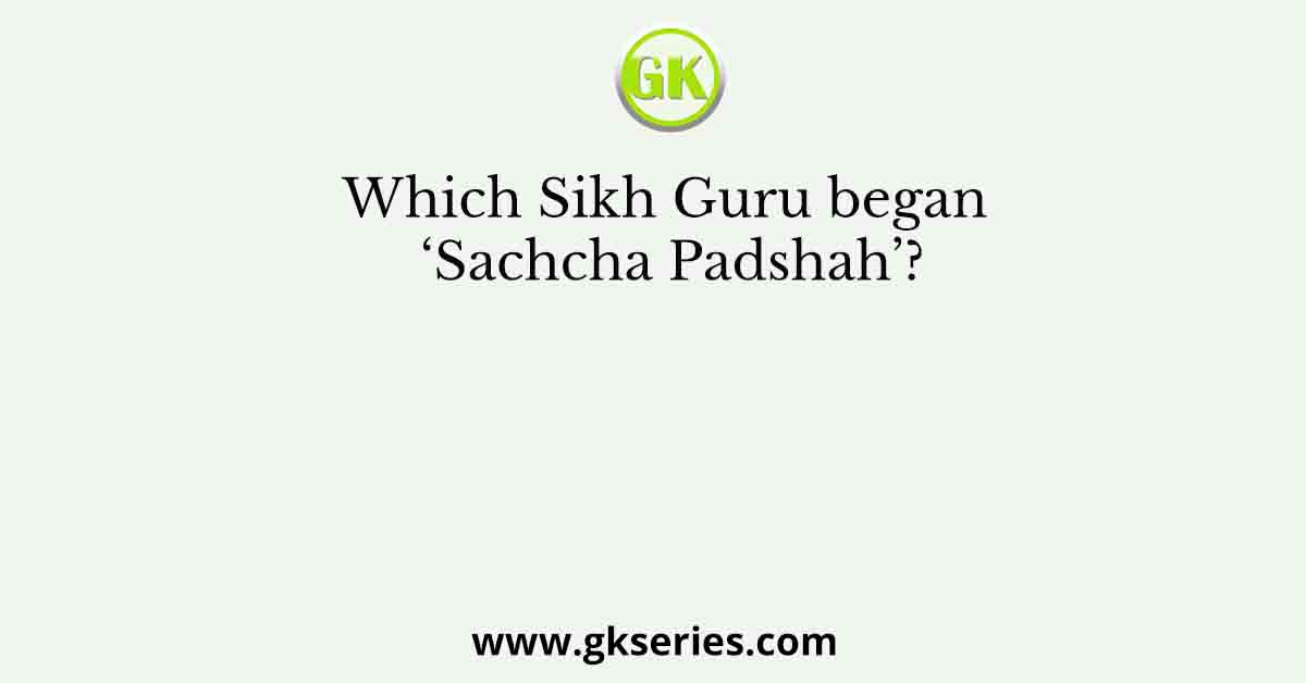 Which Sikh Guru began ‘Sachcha Padshah’?