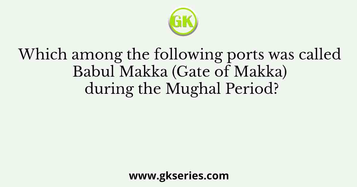Which among the following ports was called Babul Makka (Gate of Makka) during the Mughal Period?