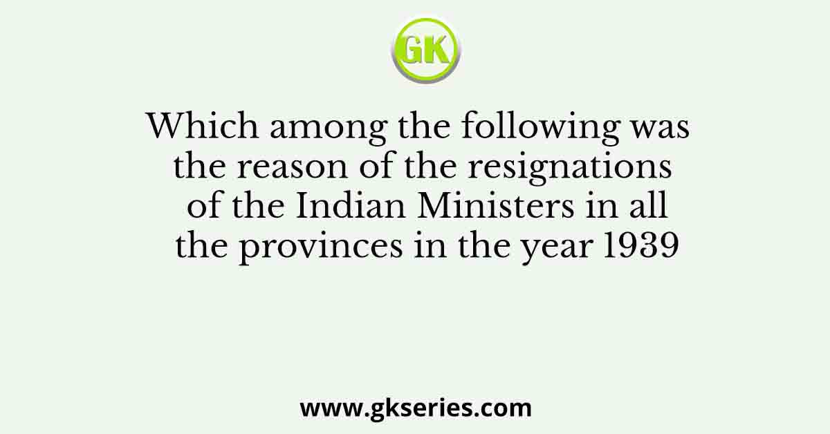 Which among the following was the reason of the resignations of the Indian Ministers in all the provinces in the year 1939