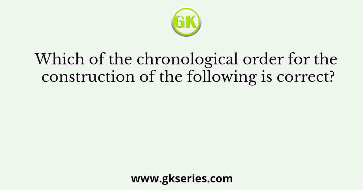 Which of the chronological order for the construction of the following is correct?