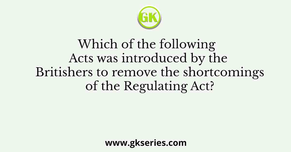 Which of the following Acts was introduced by the Britishers to remove the shortcomings of the Regulating Act?