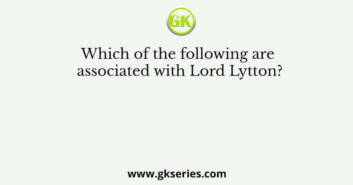 Which of the following are associated with Lord Lytton?