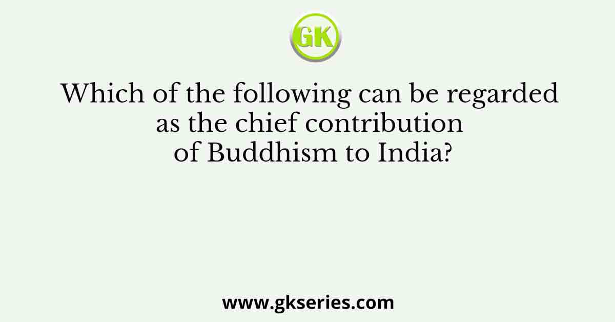 Which of the following can be regarded as the chief contribution of Buddhism to India?