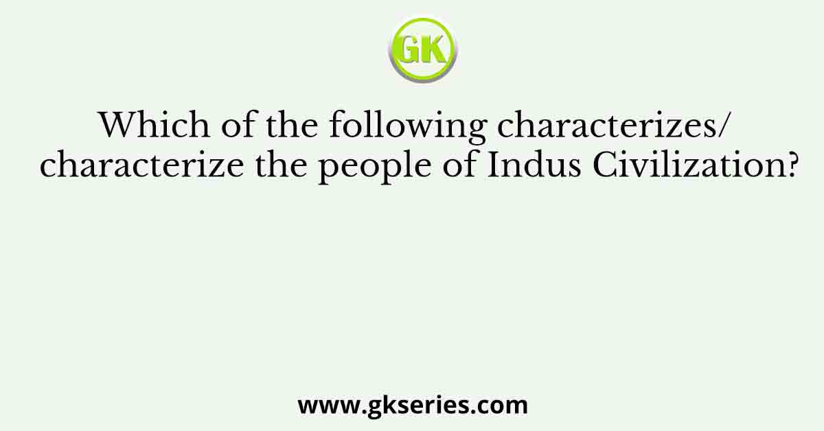 Which of the following characterizes/ characterize the people of Indus Civilization?