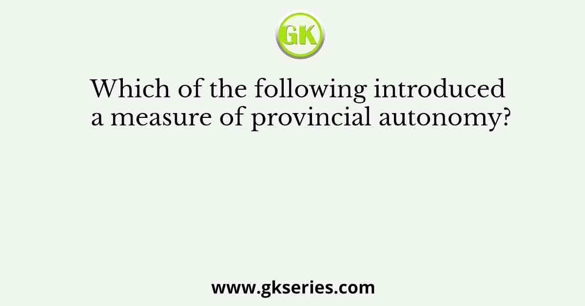 Which of the following introduced a measure of provincial autonomy?