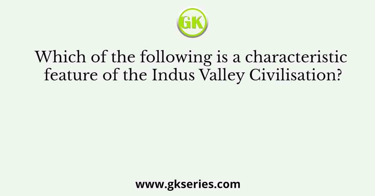 Which of the following is a characteristic feature of the Indus Valley Civilisation?
