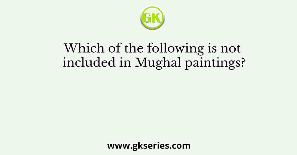 Which of the following is not included in Mughal paintings?