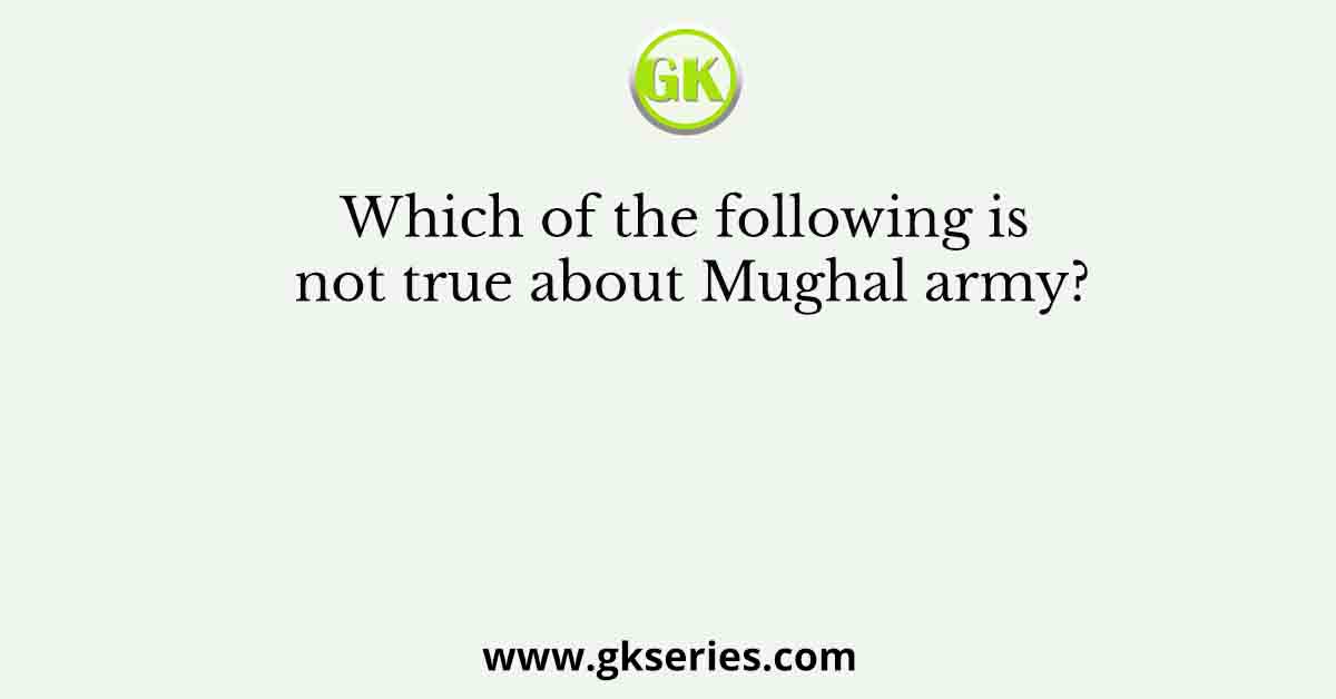 Which of the following is not true about Mughal army?
