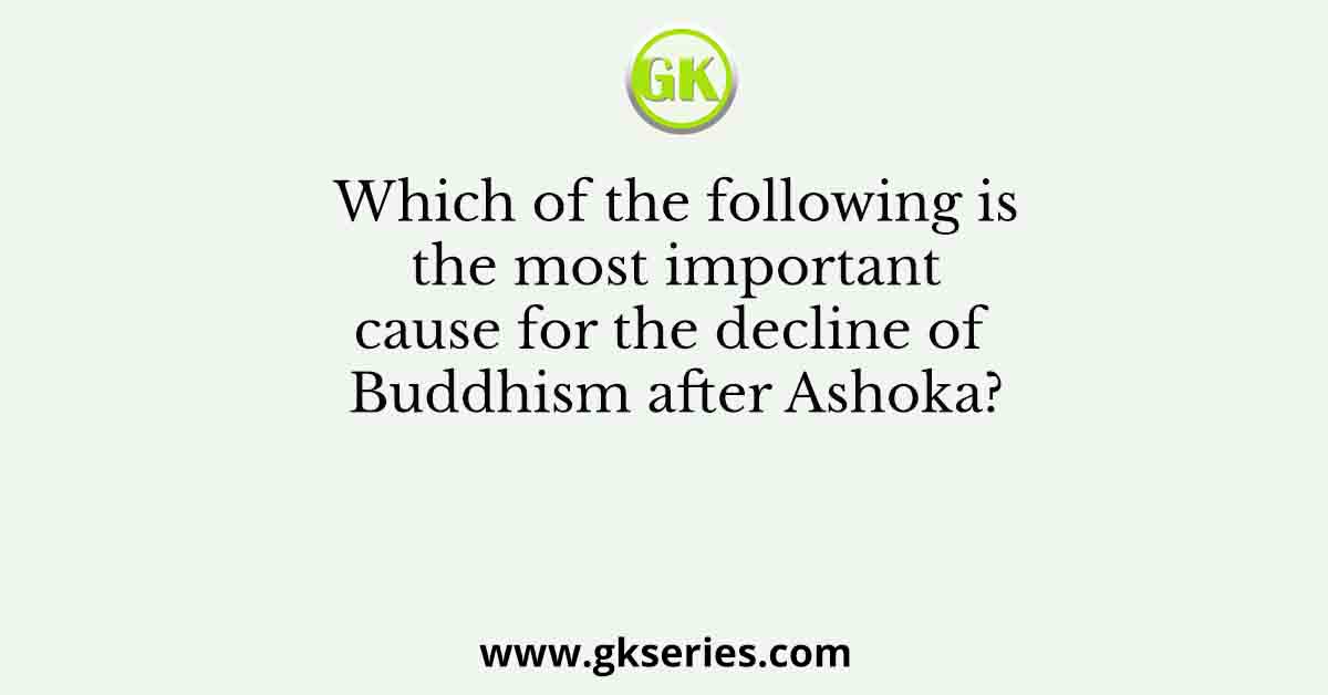 Which of the following is the most important cause for the decline of Buddhism after Ashoka?