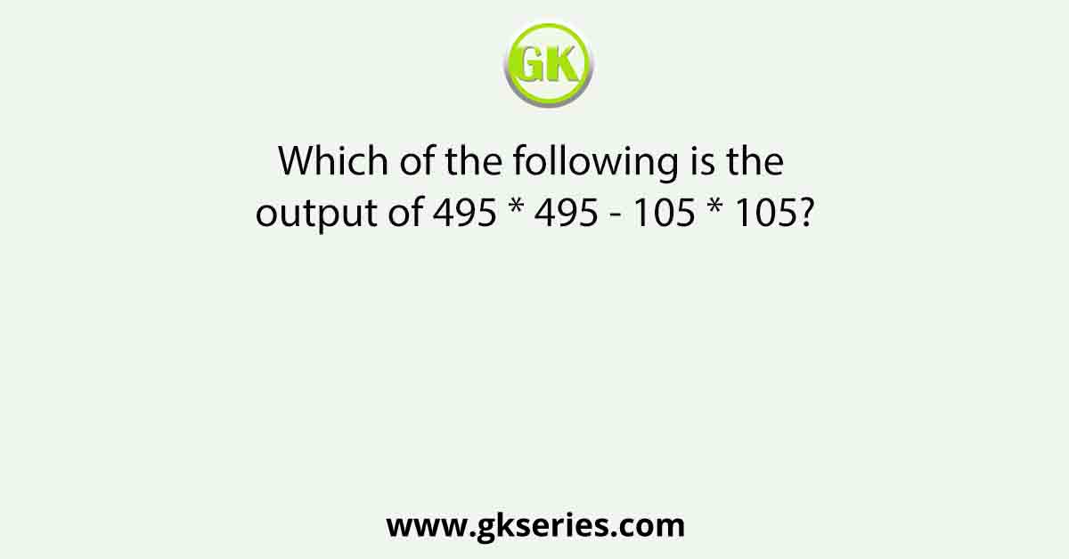 Which of the following is the output of 495 * 495 - 105 * 105?