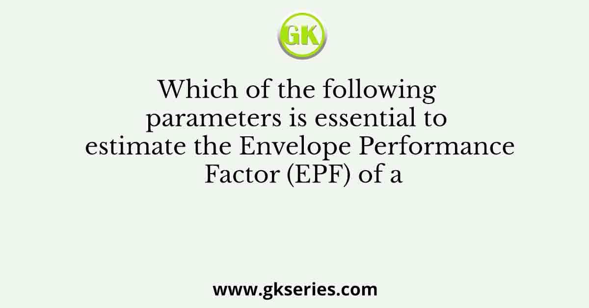 Which of the following parameters is essential to estimate the Envelope Performance Factor (EPF) of a