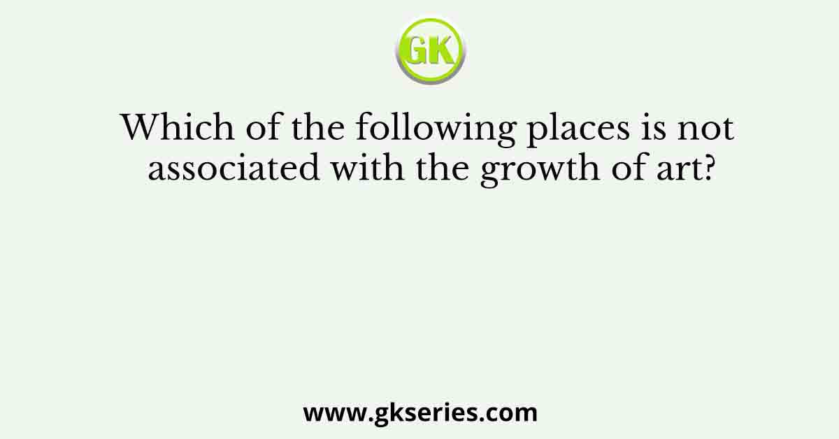 Which of the following places is not associated with the growth of art?