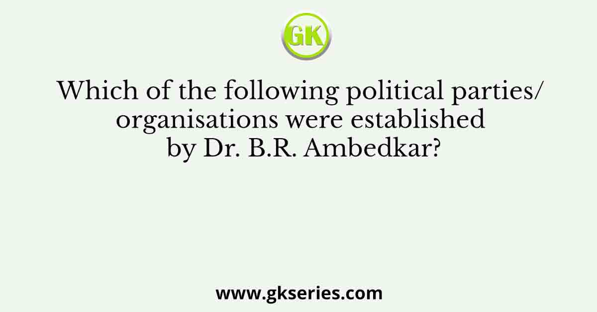Which of the following political parties/ organisations were established by Dr. B.R. Ambedkar?