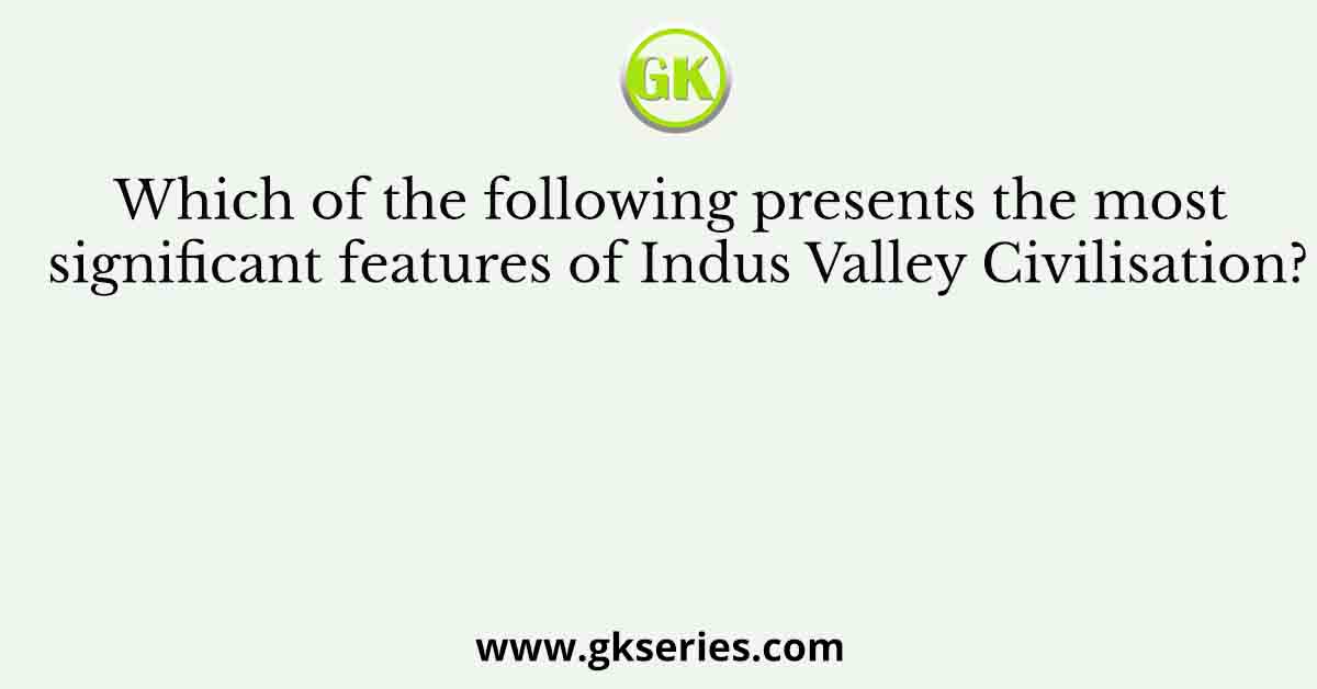 Which of the following presents the most significant features of Indus Valley Civilisation?