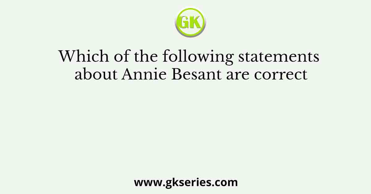 Which of the following statements about Annie Besant are correct