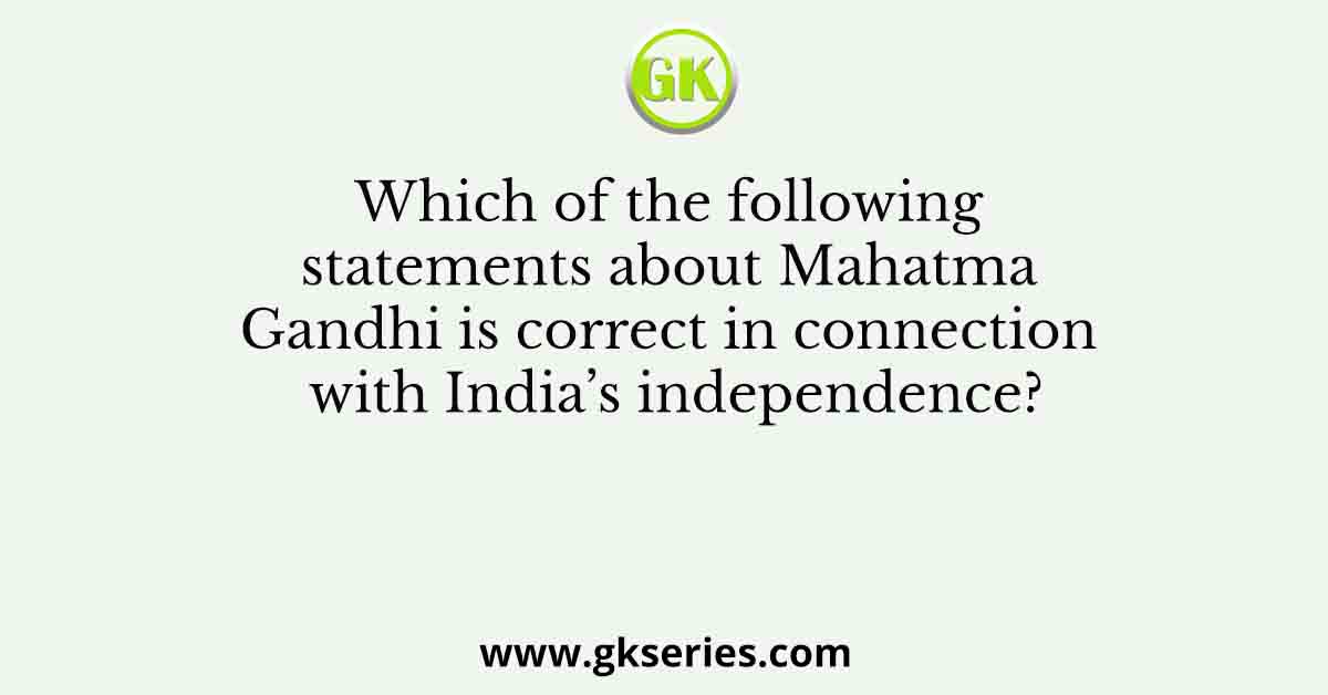 Which of the following statements about Mahatma Gandhi is correct in connection with India’s independence?
