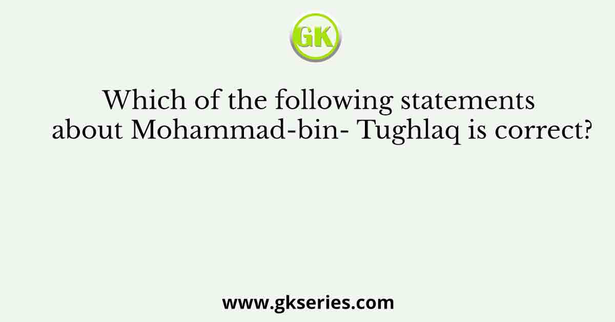 Which of the following statements about Mohammad-bin- Tughlaq is correct?