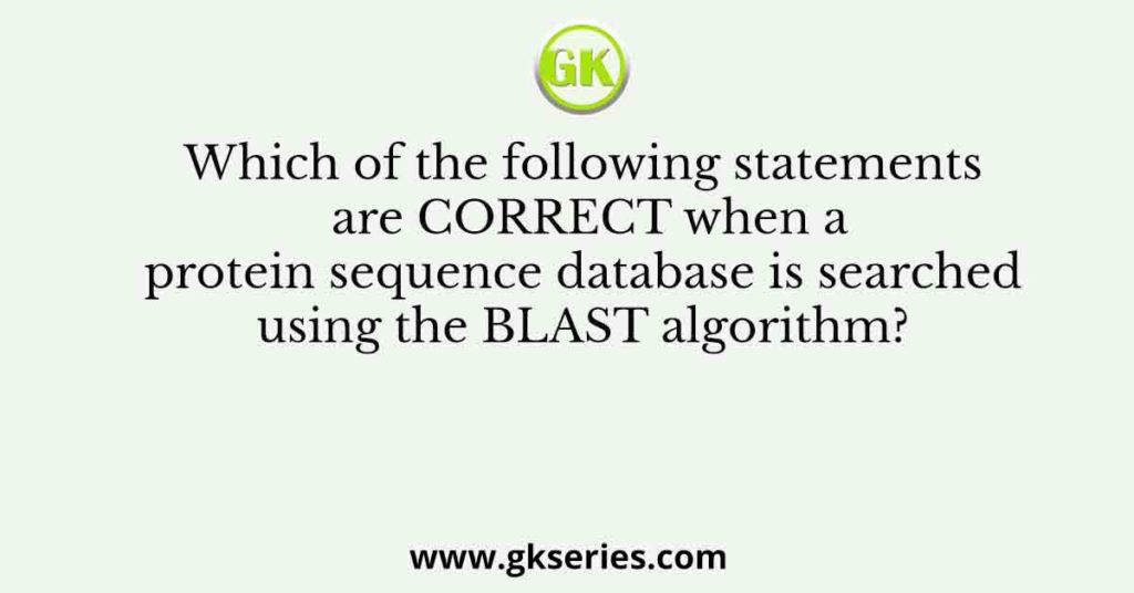 Which of the following statements are CORRECT when a protein sequence database is searched using the BLAST algorithm?