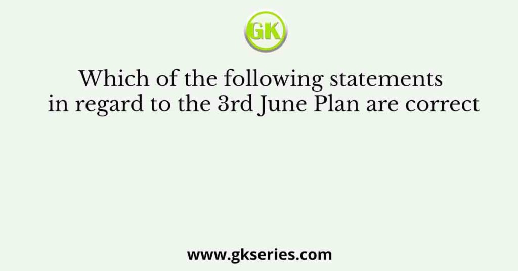 Which of the following statements in regard to the 3rd June Plan are correct