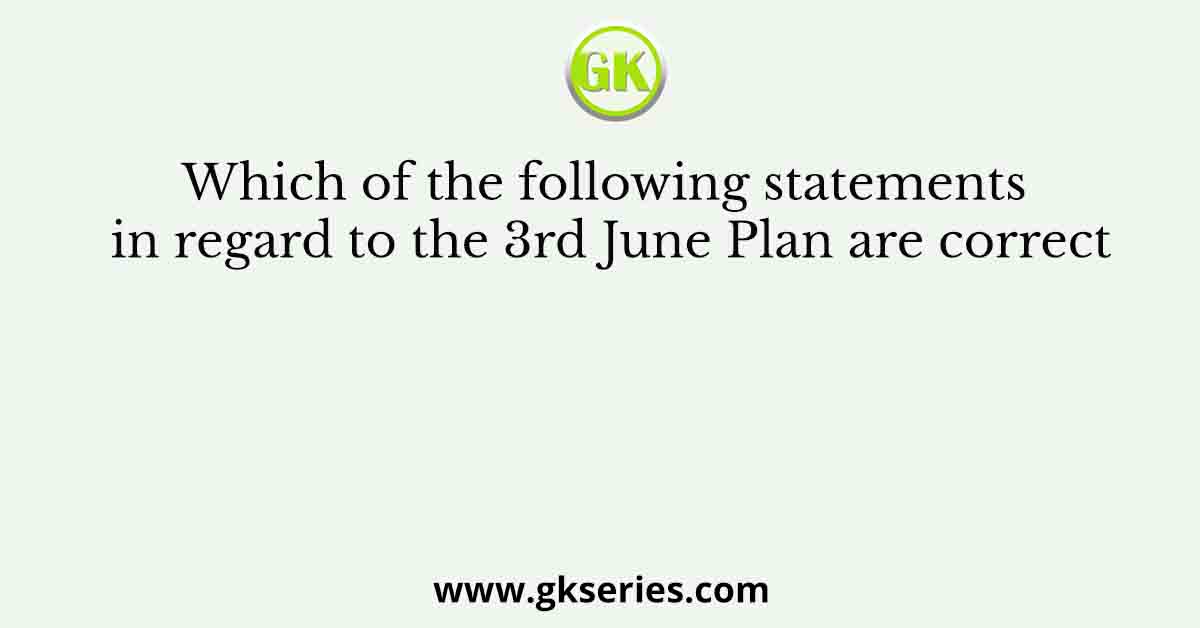 Which of the following statements in regard to the 3rd June Plan are correct