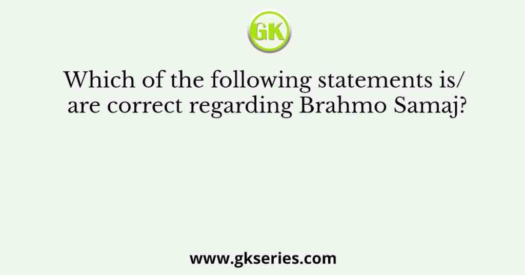 Which of the following statements is/ are correct regarding Brahmo Samaj?