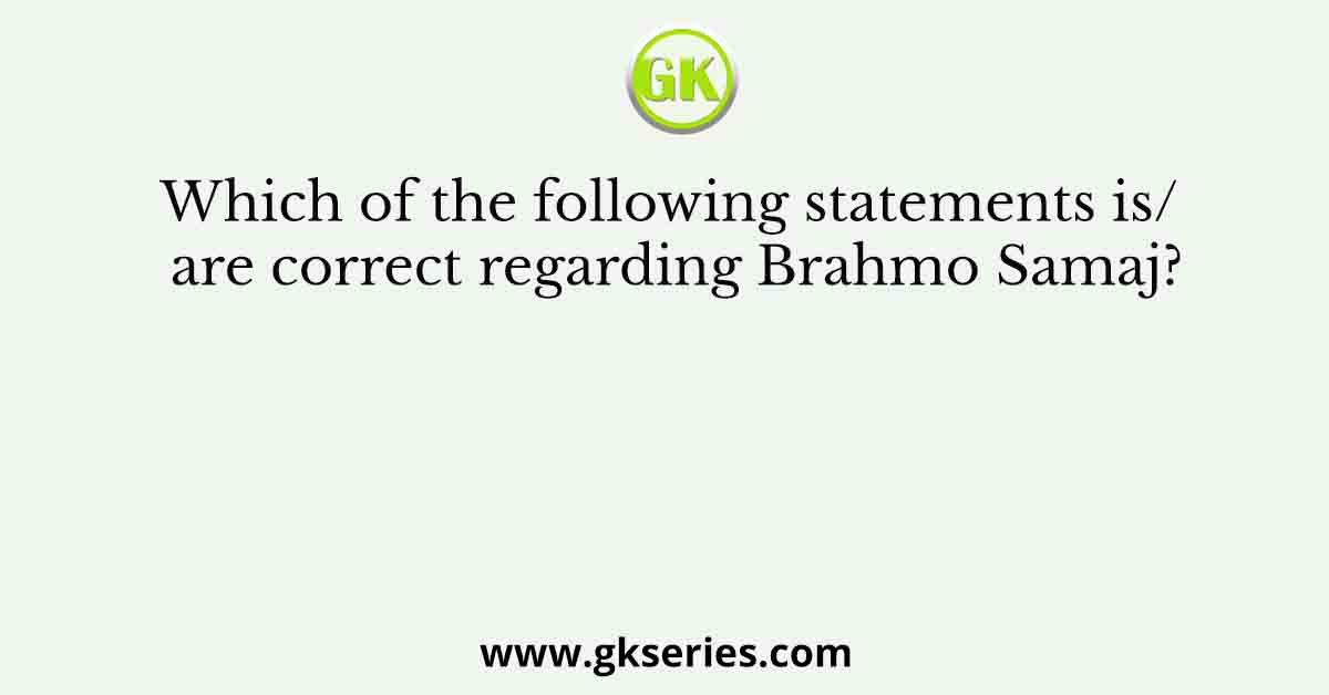 Which of the following statements is/ are correct regarding Brahmo Samaj?