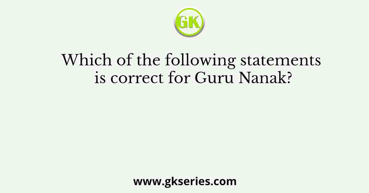 Which of the following statements is correct for Guru Nanak?