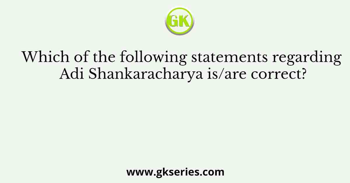 Which of the following statements regarding Adi Shankaracharya is/are correct?