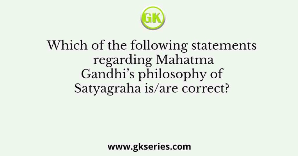 Which of the following statements regarding Mahatma Gandhi’s philosophy of Satyagraha is/are correct?