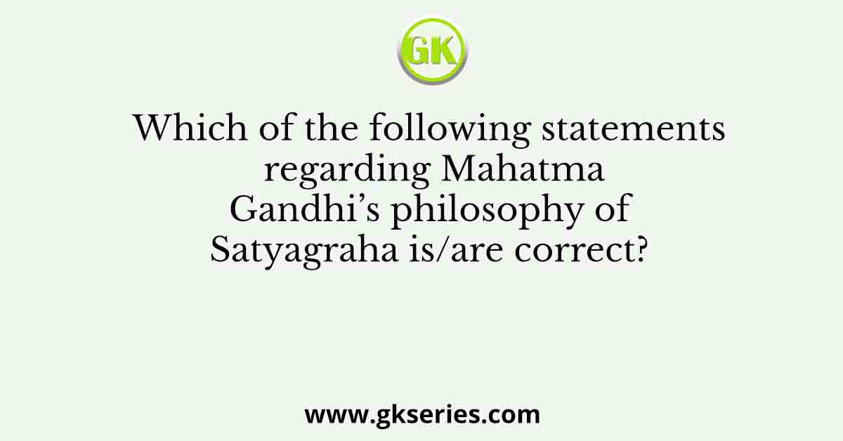 Which of the following statements regarding Mahatma Gandhi’s philosophy of Satyagraha is/are correct?