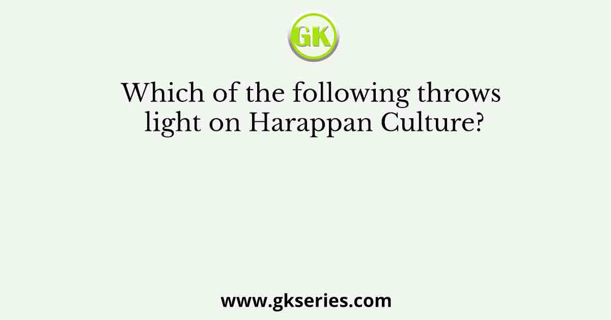 Which of the following throws light on Harappan Culture?