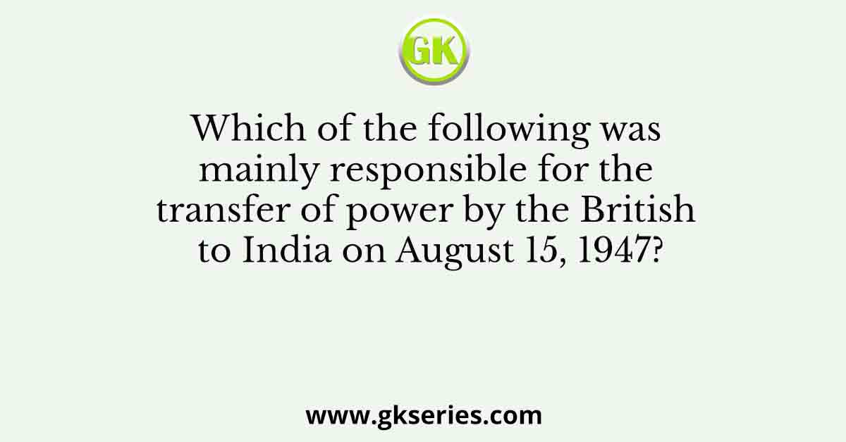 Which of the following was mainly responsible for the transfer of power by the British to India on August 15, 1947?