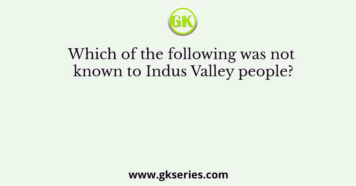 Which of the following was not known to Indus Valley people?