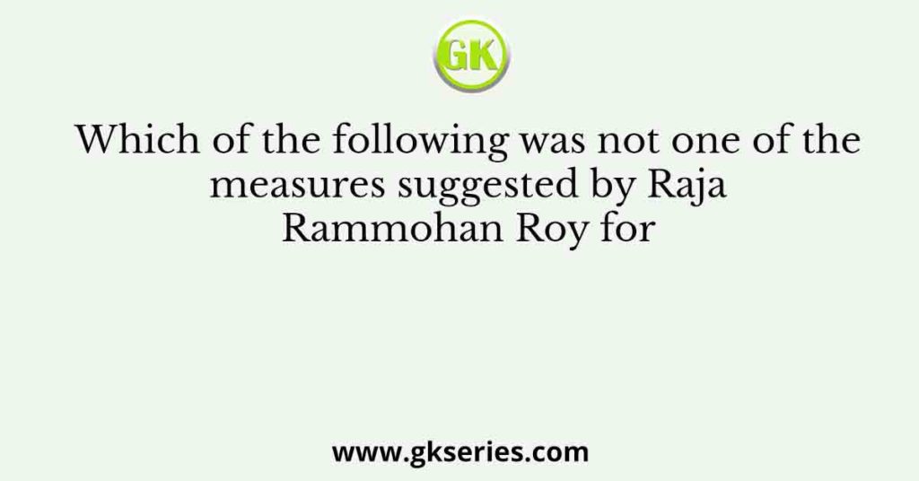 Which of the following was not one of the measures suggested by Raja Rammohan Roy for