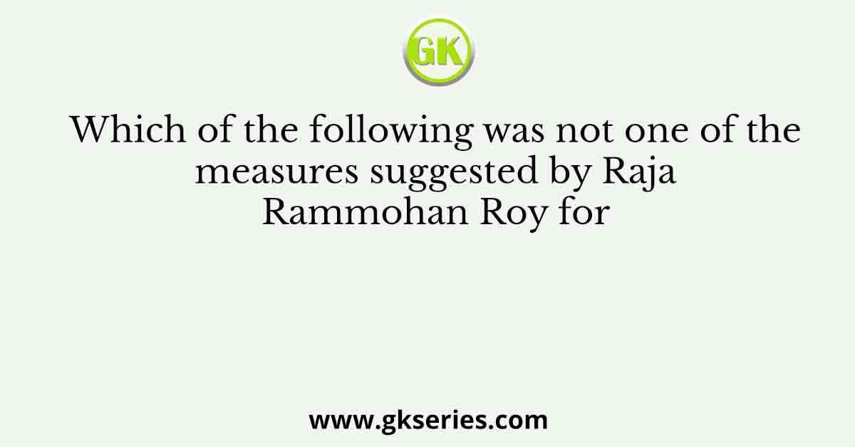Which of the following was not one of the measures suggested by Raja Rammohan Roy for