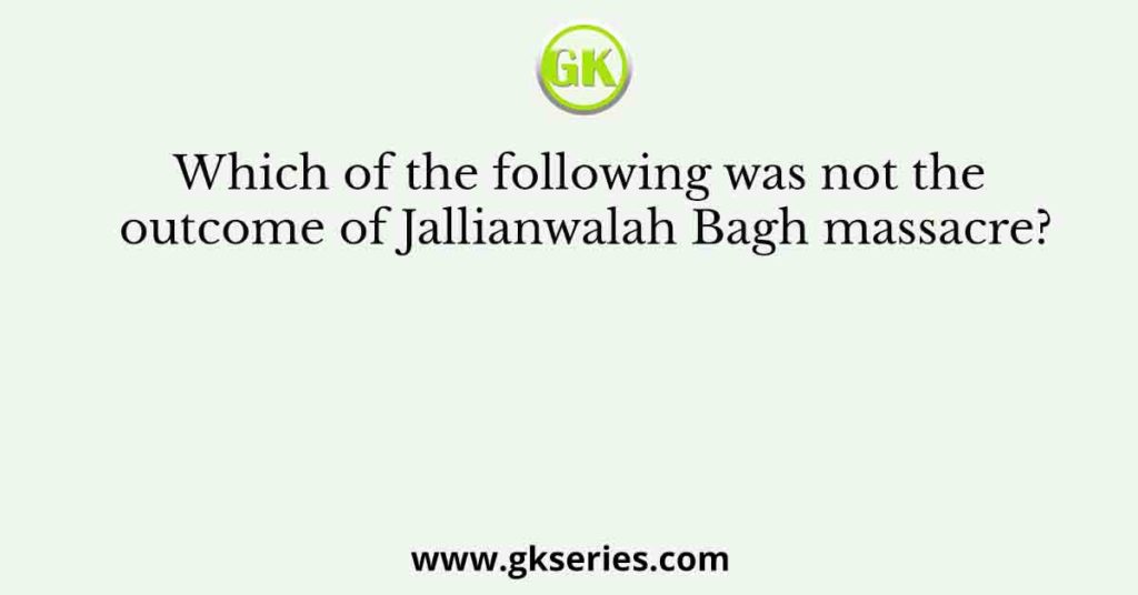 Which of the following was not the outcome of Jallianwalah Bagh massacre?