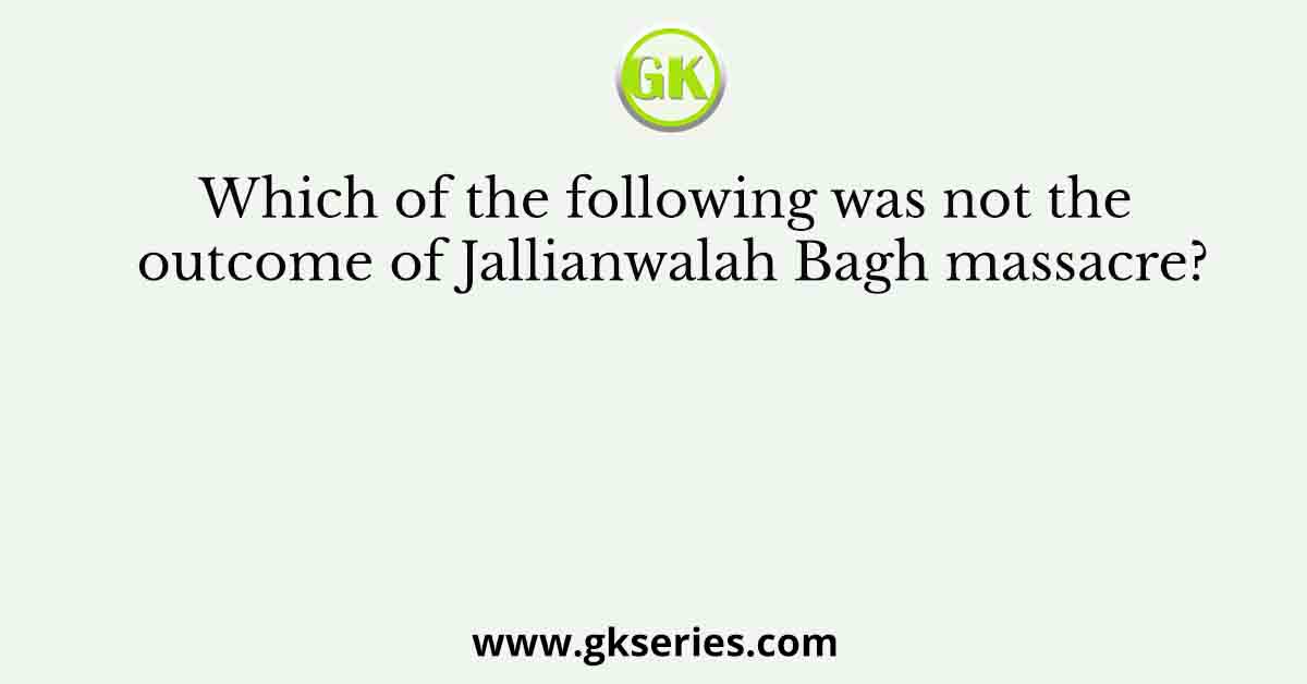 Which of the following was not the outcome of Jallianwalah Bagh massacre?