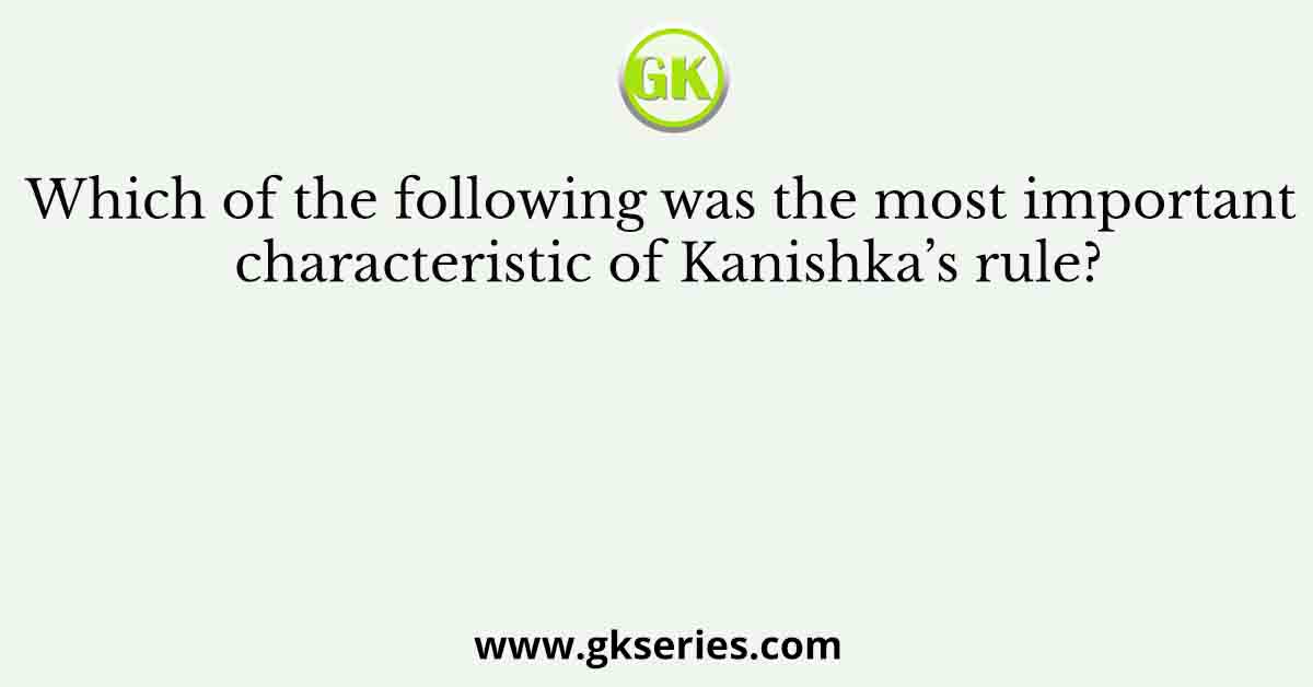 Which of the following was the most important characteristic of Kanishka’s rule?