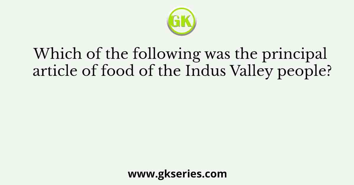 Which of the following was the principal article of food of the Indus Valley people?