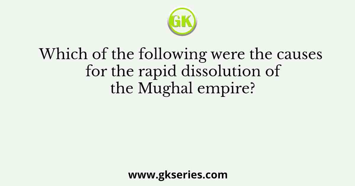 Which of the following were the causes for the rapid dissolution of the Mughal empire?