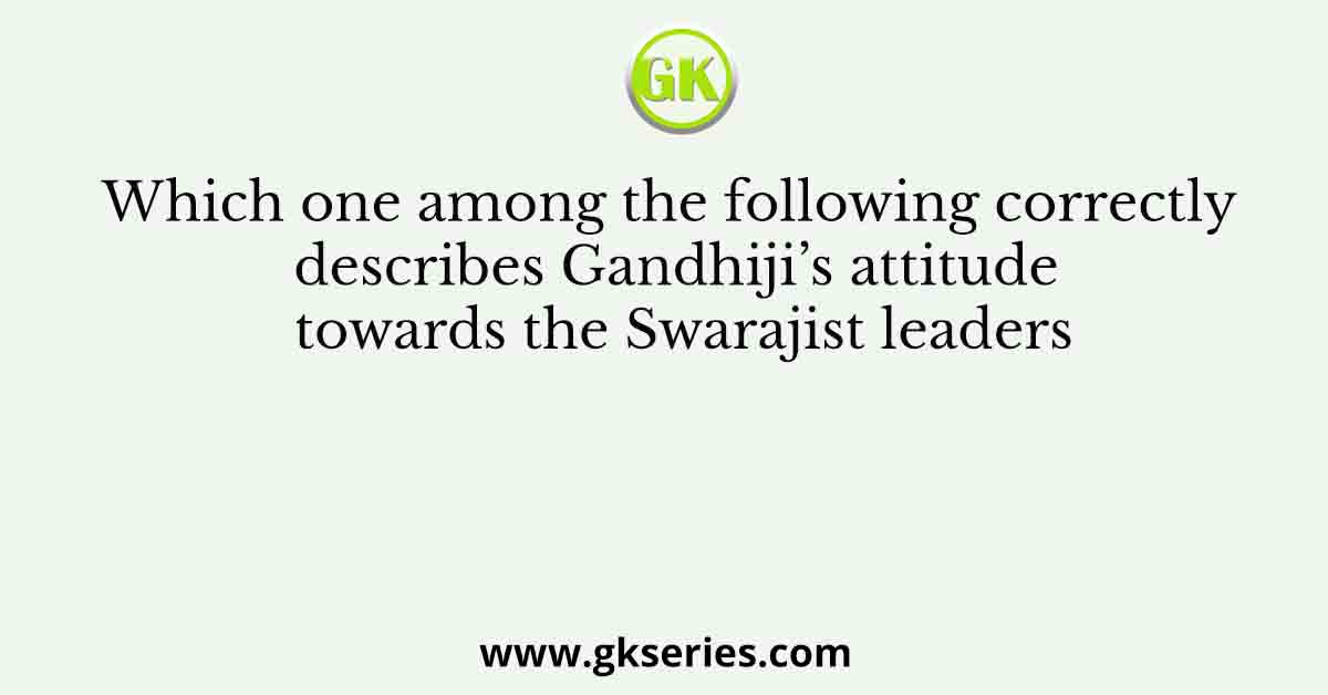 Which one among the following correctly describes Gandhiji’s attitude towards the Swarajist leaders
